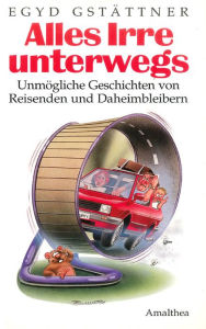 Title: Alles Irre unterwegs: Unmögliche Geschichten von Reisenden und Daheimbleibern, Author: Egyd Gstättner