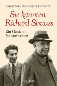 Title: Sie kannten Richard Strauss: Ein Genie in Nahaufnahme, Author: Christoph Wagner-Trenkwitz