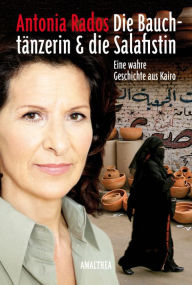 Title: Die Bauchtänzerin und die Salafistin: Eine wahre Geschichte aus Kairo, Author: Antonia Rados