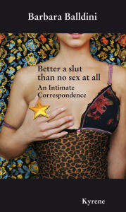 Title: Better a slut than no sex at all: An Intimate Correspondence, Author: Barbara Balldini