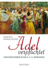 Title: Adel verpflichtet: Aristokratinnen in der K.U.K. Monarchie, Author: Martina Winkelhofer