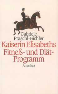 Title: Kaiserin Elisabeths Fitness- und Diät-Programm: Sport und Diäten einer Pionierin des 19. Jahrhunderts, Author: Gabriele Praschl-Bichler