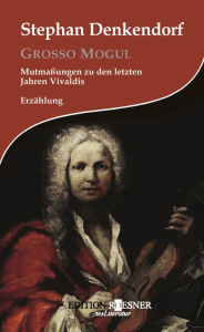 Title: Grosso Mogul: Mutmaßungen zu den letzten Jahren Vivaldis: Erzählung, Author: Stephan Denkendorf