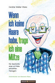 Title: Wenn ich keine Haare habe, trage ich eine Mütze: Die Geschichte eines an Krebs erkrankten Teenagers, Author: Caroline Walker Miano