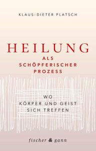 Title: Heilung als schöpferischer Prozess: Wo Körper und Geist sich treffen, Author: Klaus-Dieter Platsch