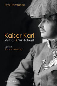 Title: Kaiser Karl: Mythos & Wirklichkeit. Vorwort Karl von Habsburg, Author: Eva Demmerle