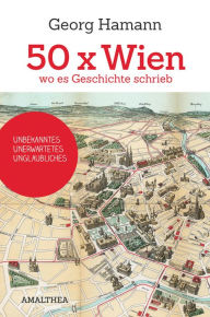 Title: 50 x Wien, wo es Geschichte schrieb: Unbekanntes, Unerwartetes, Unglaubliches, Author: Georg Hamann