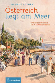 Title: Österreich liegt am Meer: Eine Reise durch die k. u. k. Sehnsuchtsorte, Author: Helmut Luther