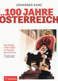 Title: 100 Jahre Österreich: Die Politik 1918-2018 im Spiegel des Humors. Mit einem Vorwort von Heinz Fischer, Author: Johannes Kunz