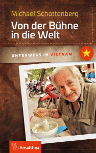 Title: Von der Bühne in die Welt: Unterwegs in Vietnam, Author: Michael Schottenberg