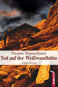 Title: Tod auf der Weißwandhütte: Alpenkrimi, Author: Thomas Himmelbauer