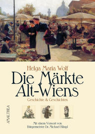 Title: Die Märkte Alt-Wiens: Geschichte & Geschichten. Mit einem Vorwort von Bürgermeister Dr. Michael Häupl, Author: Helga Maria Wolf