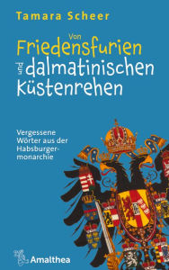 Title: Von Friedensfurien und dalmatinischen Küstenrehen: Vergessene Wörter aus der Habsburgermonarchie, Author: Tamara Scheer