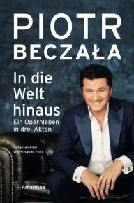 Title: In die Welt hinaus: Ein Opernleben in drei Akten. Aufgezeichnet von Susanne Zobl, Author: Piotr Beczala