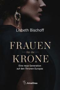 Title: Frauen für die Krone: Eine neue Generation auf den Thronen Europas, Author: Lisbeth Bischoff