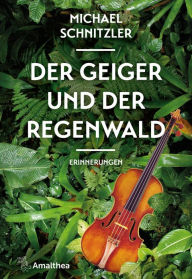 Title: Der Geiger und der Regenwald: Erinnerungen. Mitarbeit und Vorwort von Petra Hartlieb, Author: Michael Schnitzler