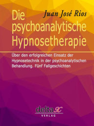 Title: Die psychoanalytische Hypnosetherapie: Über den erfolgreichen Einsatz der Hypnosetechnik in der psychoanalytischen Behandlung. Fünf Fallgeschichten, Author: Juan José Rios