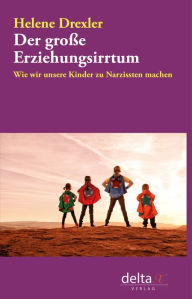 Title: Der große Erziehungsirrtum: Wie wir unsere Kinder zu Narzissten machen, Author: Helene Drexler