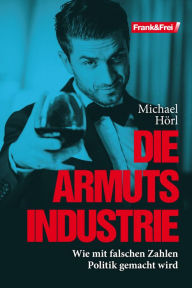 Title: Die Armutsindustrie: Wie mit falschen Zahlen Politik gemacht wird, Author: Michael Hörl