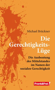 Title: Die Gerechtigkeits-Lüge: Die Ausbeutung des Mittelstandes im Namen der sozialen Gerechtigkeit, Author: Michael Brückner
