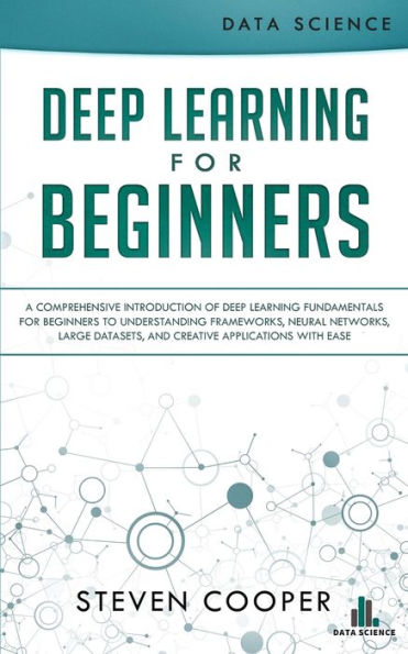 deep learning for Beginners: A comprehensive introduction of fundamentals beginners to understanding frameworks, neural networks, large datasets, and creative applications with ease