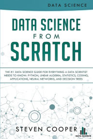 Title: Data Science From Scratch: The #1 Data Science Guide For Everything A Data Scientist Needs To Know: Python, Linear Algebra, Statistics, Coding, Applications, Neural Networks, And Decision Trees, Author: Steven Cooper