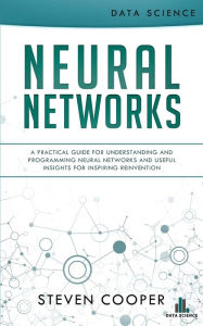 Title: Neural Networks: A Practical Guide For Understanding And Programming Neural Networks And Useful Insights For Inspiring Reinvention, Author: Steven Cooper