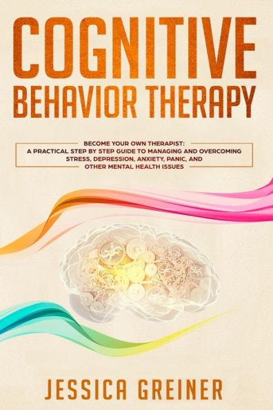 Cognitive Behavior Therapy: A Practical Step By Guide To Managing And Overcoming Stress, Depression, Anxiety, Panic, Other Mental Health Issues