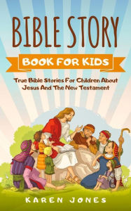 Title: Bible Story Book for Kids: True Bible Stories For Children About Jesus And The New Testament Every Christian Child Should Know, Author: Karen Jones