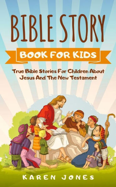 Bible Story Book For Kids: True Stories Children About Jesus And The New Testament Every Christian Child Should Know