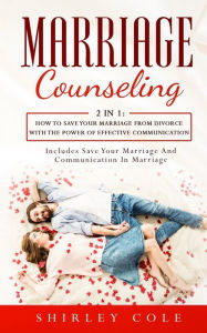 Title: Marriage Counseling: 2 In 1: How To Save Your Marriage from Divorce With The Power Of Effective Communication, Author: Shirley Cole