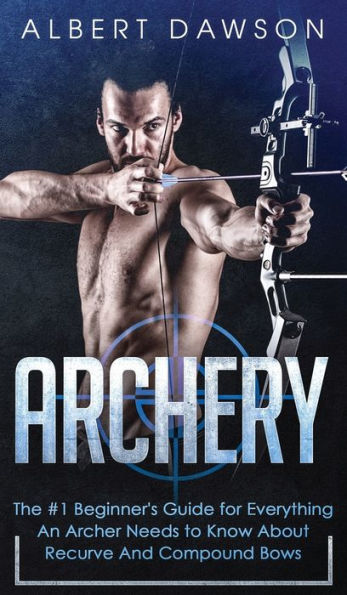 Archery: The #1 Beginner's Guide For Everything An Archer Needs To Know About Recurve And Compound Bows