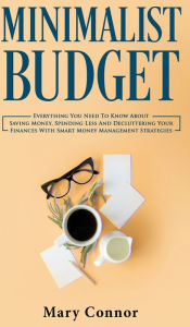 Title: Minimalist Budget: Everything You Need To Know About Saving Money, Spending Less And Decluttering Your Finances With Smart Money Management Strategies, Author: Mary Connor