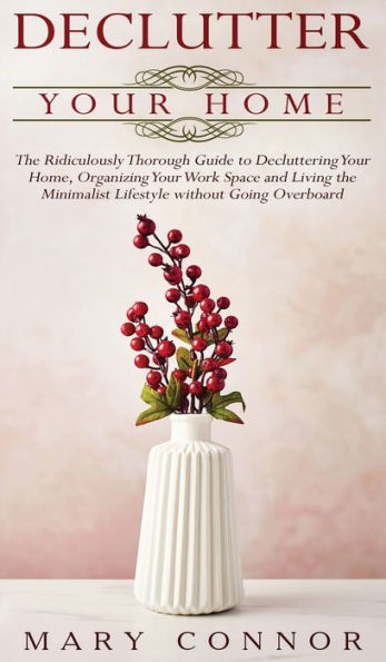 Declutter Your Home: the Ridiculously Thorough Guide to Decluttering Home, Organizing Work Space and Living Minimalist Lifestyle without Going Overboard