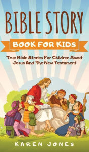 Title: Bible Story Book for Kids: True Bible Stories For Children About Jesus And The New Testament Every Christian Child Should Know, Author: Karen Jones