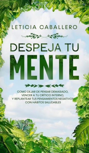 Despeja Tu Mente: Como Dejar De Pensar Demasiado, Vencer A Crítico Interno, Y Replantear Tus Pensamientos Negativos Con Hábitos Saludables