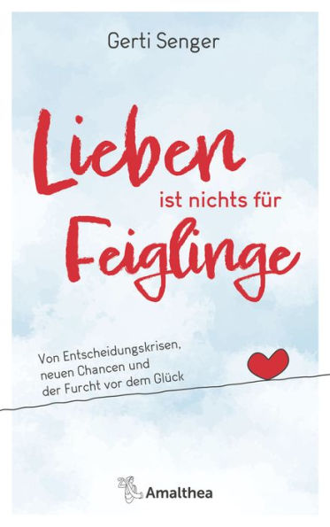 Lieben ist nichts für Feiglinge: Von Entscheidungskrisen, neuen Chancen und der Furcht vor dem Glück