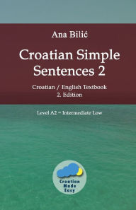 Title: Croatian Simple Sentences 2: Croatian/English Textbook for Learning Croatian, Level Intermediate A2 = Intermediate Low, 2. Edition, Author: Ana Bilic