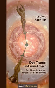 Title: Der Traum und seine Folgen: Das Diesseits und das Jenseits sind eine Einheit!, Author: Ludwig Aquarius