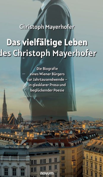 Das vielfältige Leben des Christoph Mayerhofer: Die Biografie eines Wiener Bürgers zur Jahrtausendwende - in glasklarer Prosa und beglückender Poesie