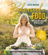 Title: Blessed Food: Kochen mit neuem Bewusstsein - 50+1 vegane und energetisierte Rezepte, Author: Katja Mathes