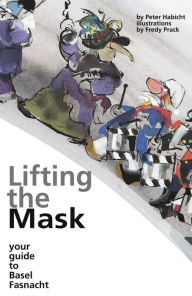 Title: Lifting the Mask: Your Guide to Basel Fasnacht, Author: Peter Habicht