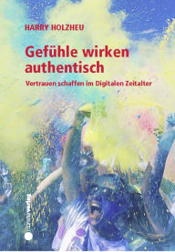 Title: Gefühle wirken authentisch: Vertrauen schaffen im Digitalen Zeitalter, Author: Harry Holzheu