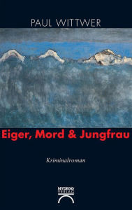 Title: Eiger, Mord & Jungfrau: Kriminalroman, Author: Paul Wittwer