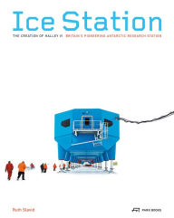 Title: Ice Station: The Creation of Halley VI. Britain's Pioneering Antarctic Research Station, Author: Ruth Slavid