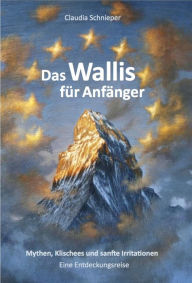 Title: Das Wallis für Anfänger: Mythen, Klischees und sanfte Irritationen, Author: Claudia Schnieper