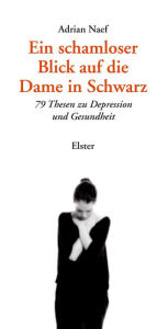 Title: Ein schamloser Blick auf die Dame in Schwarz: 79 Thesen zu Depression und Gesundheit, Author: Adrian Naef