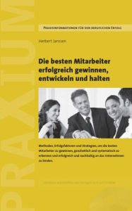 Title: Die besten Mitarbeiter gewinnen, entwickeln und halten: Methoden, Erfolgsfaktoren und Strategien, um die besten Mitarbeiter zu gewinnen, sie systematisch zu entwickeln und erfolgreich und nachhaltig an das Unternehmen zu binden., Author: Herbert Janssen