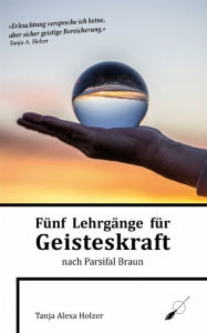 Title: Fünf Lehrgänge für Geisteskraft nach Parsifal Braun, Author: Tanja Alexa Holzer