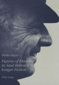 Title: Figures of Madness in Saul Bellow's Longer Fiction, Author: Walter Bigler